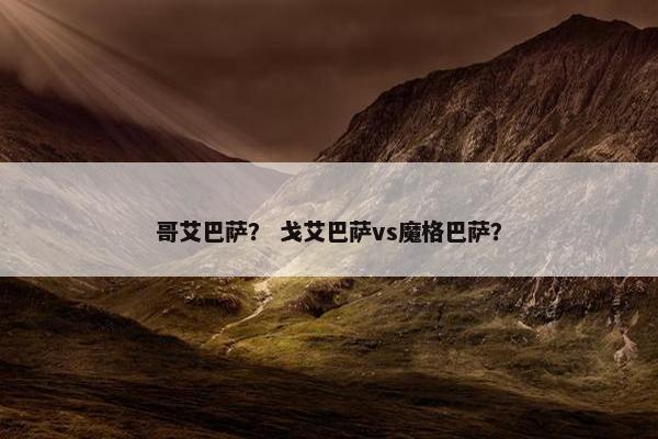 哥艾巴萨？ 戈艾巴萨vs魔格巴萨？