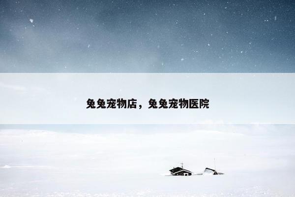 兔兔宠物店，兔兔宠物医院