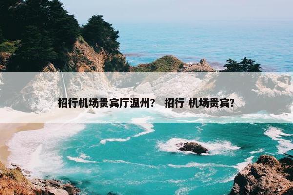 招行机场贵宾厅温州？ 招行 机场贵宾？