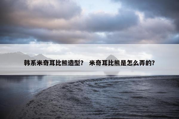 韩系米奇耳比熊造型？ 米奇耳比熊是怎么弄的？