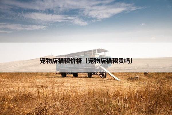 宠物店猫粮价格（宠物店猫粮贵吗）