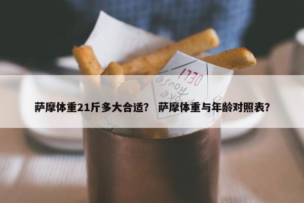 萨摩体重21斤多大合适？ 萨摩体重与年龄对照表？