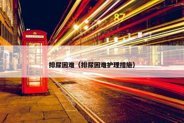 排尿困难（排尿困难护理措施）