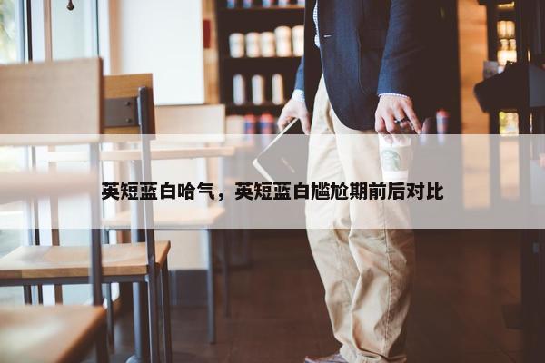 英短蓝白哈气，英短蓝白尴尬期前后对比