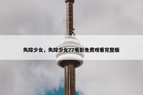 失踪少女，失踪少女77电影免费观看完整版