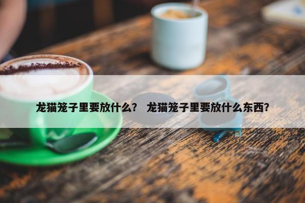 龙猫笼子里要放什么？ 龙猫笼子里要放什么东西？