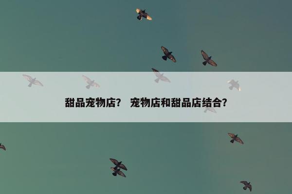 甜品宠物店？ 宠物店和甜品店结合？