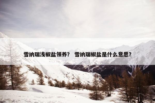 雪纳瑞浅椒盐领养？ 雪纳瑞椒盐是什么意思？