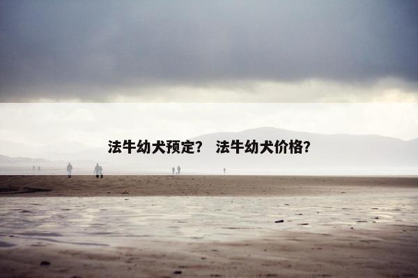 法牛幼犬预定？ 法牛幼犬价格？