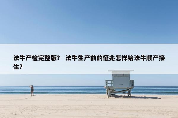 法牛产检完整版? 法牛生产前的征兆怎样给法牛顺产接生? 法牛产检完整版? 法牛生产前的征兆怎样给法牛顺产接生?