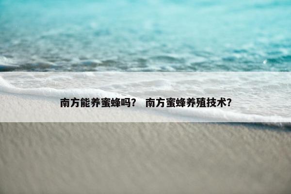 南方能养蜜蜂吗？ 南方蜜蜂养殖技术？