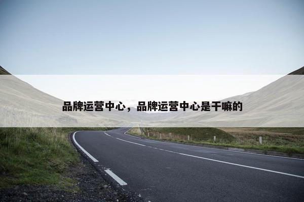 品牌运营中心，品牌运营中心是干嘛的