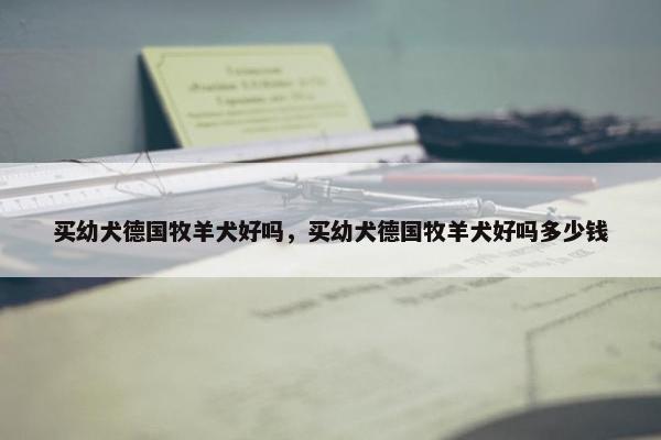 买幼犬德国牧羊犬好吗，买幼犬德国牧羊犬好吗多少钱