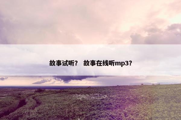 故事试听？ 故事在线听mp3？