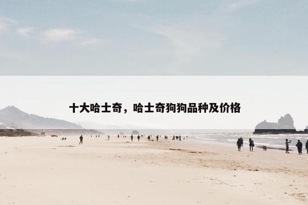 十大哈士奇，哈士奇狗狗品种及价格