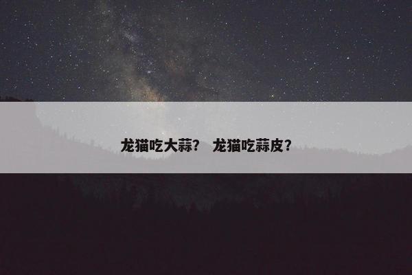 龙猫吃大蒜？ 龙猫吃蒜皮？