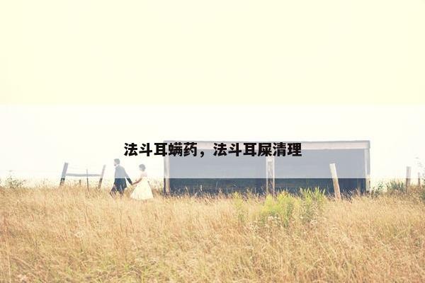 法斗耳螨药，法斗耳屎清理