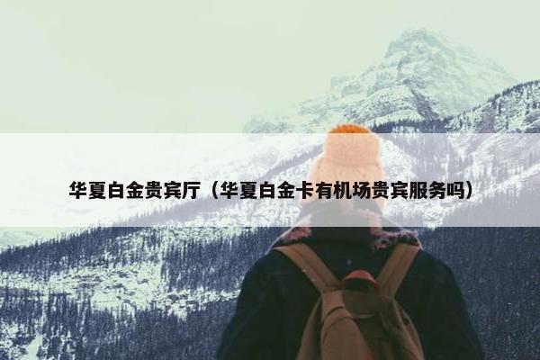 华夏白金贵宾厅（华夏白金卡有机场贵宾服务吗）