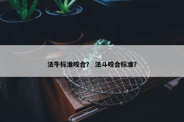 法牛标准咬合？ 法斗咬合标准？