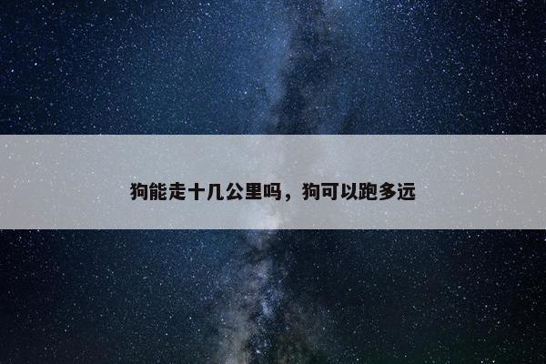 狗能走十几公里吗，狗可以跑多远