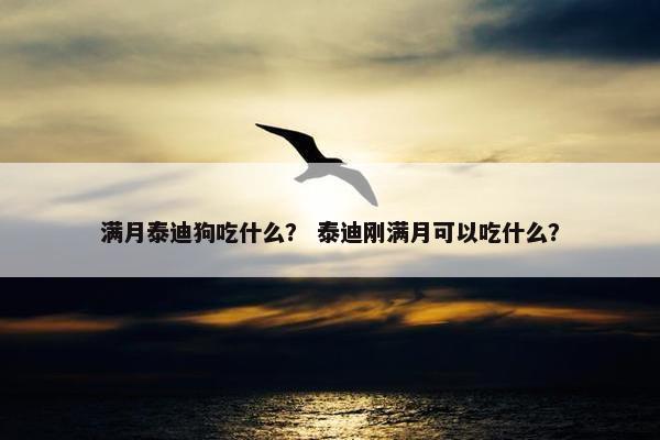 满月泰迪狗吃什么？ 泰迪刚满月可以吃什么？