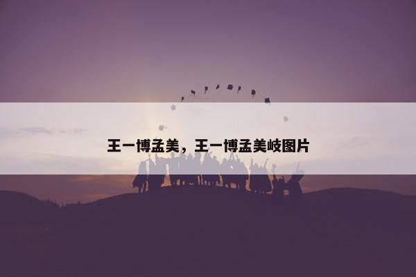 王一博孟美，王一博孟美岐图片