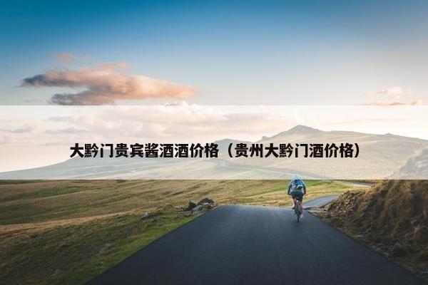 大黔门贵宾酱酒酒价格（贵州大黔门酒价格）