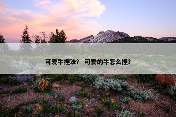可爱牛捏法？ 可爱的牛怎么捏？