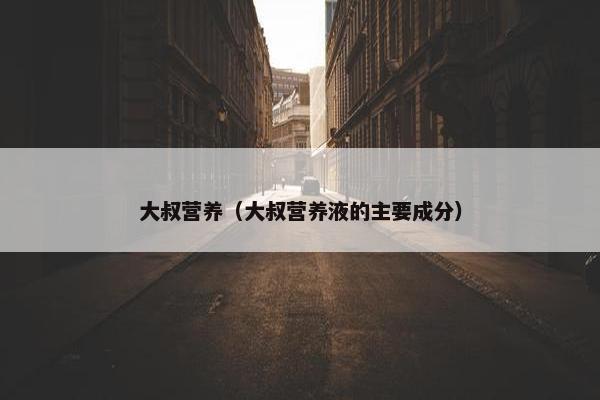 大叔营养（大叔营养液的主要成分）