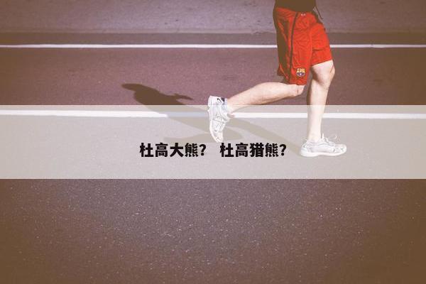 杜高大熊？ 杜高猎熊？