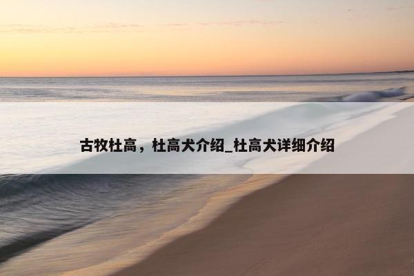 古牧杜高，杜高犬介绍_杜高犬详细介绍