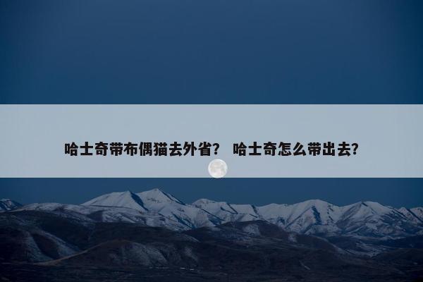 哈士奇带布偶猫去外省？ 哈士奇怎么带出去？