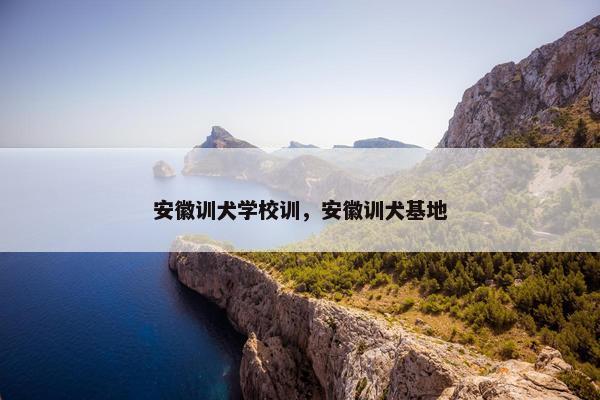 安徽训犬学校训，安徽训犬基地