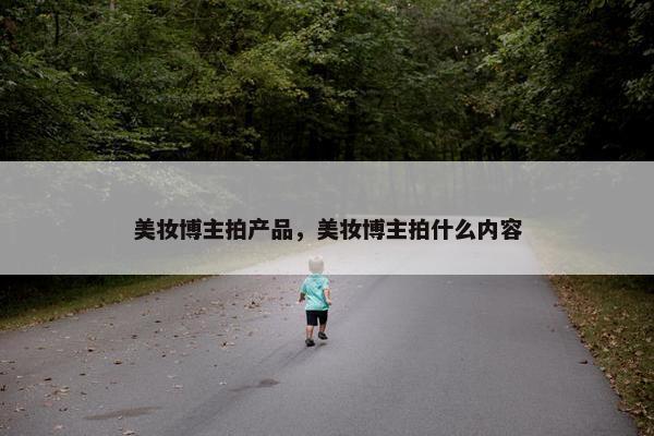 美妆博主拍产品，美妆博主拍什么内容