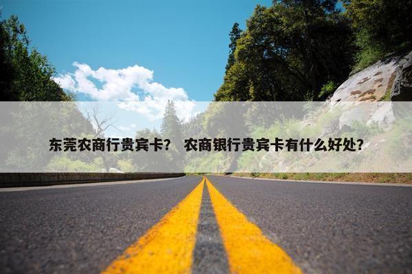 东莞农商行贵宾卡？ 农商银行贵宾卡有什么好处？