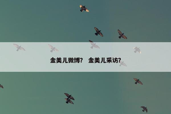 金美儿微博？ 金美儿采访？