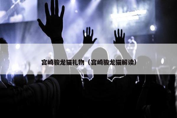 宫崎骏龙猫礼物（宫崎骏龙猫解读）