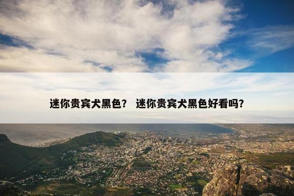 迷你贵宾犬黑色？ 迷你贵宾犬黑色好看吗？