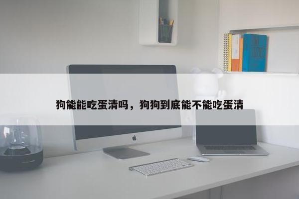 狗能能吃蛋清吗,狗狗到底能不能吃蛋清