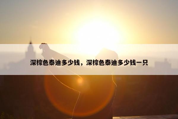 深棕色泰迪多少钱，深棕色泰迪多少钱一只