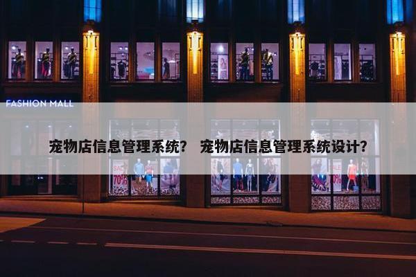 宠物店信息管理系统？ 宠物店信息管理系统设计？