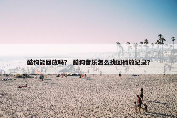 酷狗能回放吗? 酷狗音乐怎么找回播放记录?