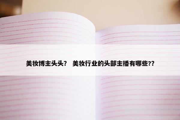 美妆博主头头？ 美妆行业的头部主播有哪些?？