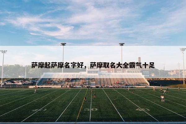 萨摩起萨摩名字好，萨摩取名大全霸气十足