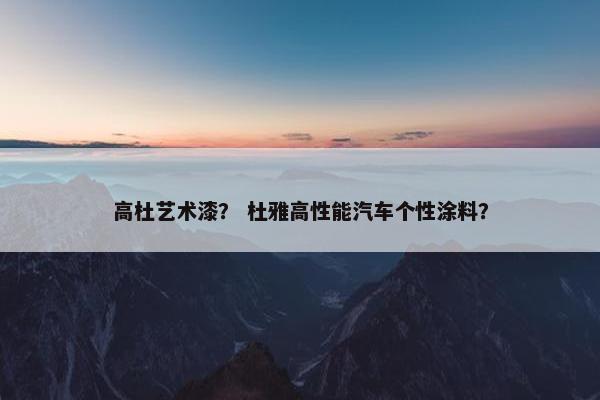 高杜艺术漆？ 杜雅高性能汽车个性涂料？