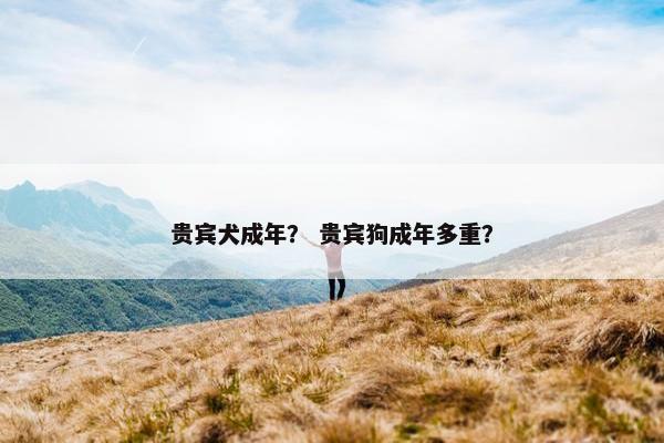 贵宾犬成年？ 贵宾狗成年多重？