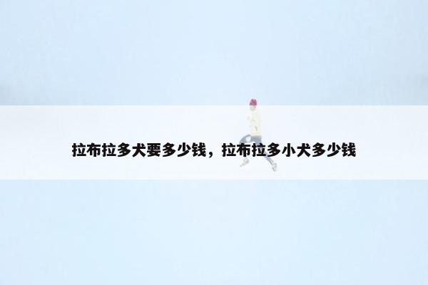 拉布拉多犬要多少钱，拉布拉多小犬多少钱