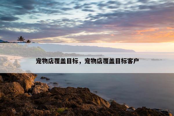 宠物店覆盖目标，宠物店覆盖目标客户