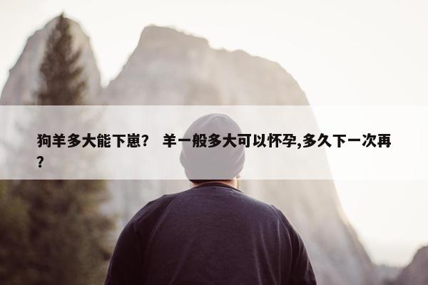 狗羊多大能下崽？ 羊一般多大可以怀孕,多久下一次再？
