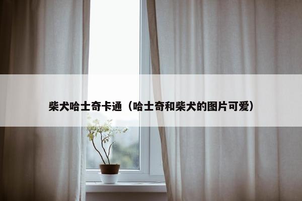 柴犬哈士奇卡通（哈士奇和柴犬的图片可爱）